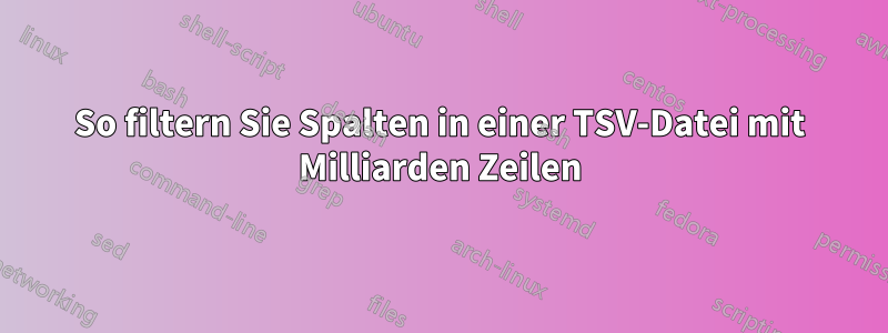 So filtern Sie Spalten in einer TSV-Datei mit Milliarden Zeilen