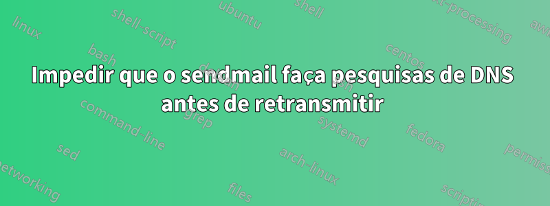 Impedir que o sendmail faça pesquisas de DNS antes de retransmitir