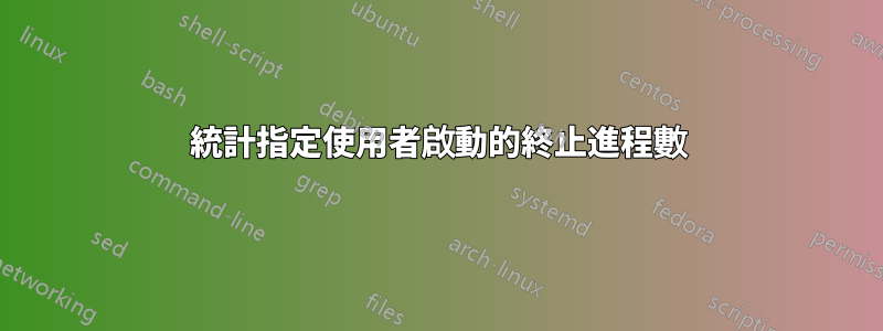 統計指定使用者啟動的終止進程數