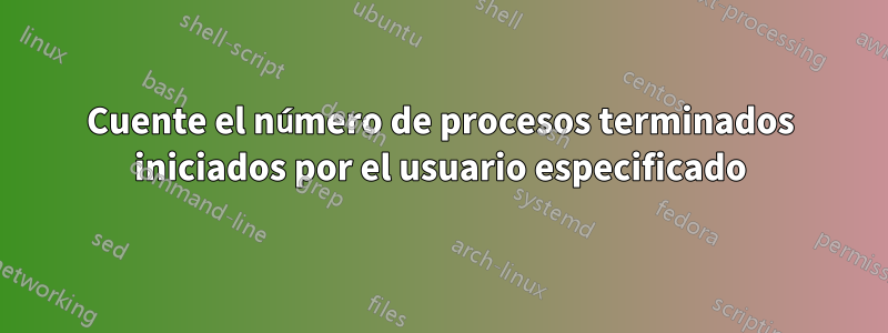 Cuente el número de procesos terminados iniciados por el usuario especificado