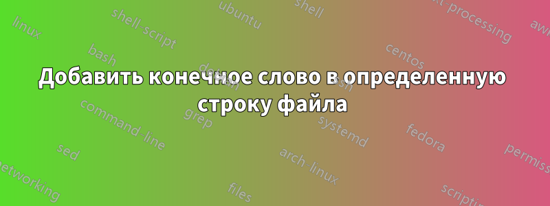 Добавить конечное слово в определенную строку файла