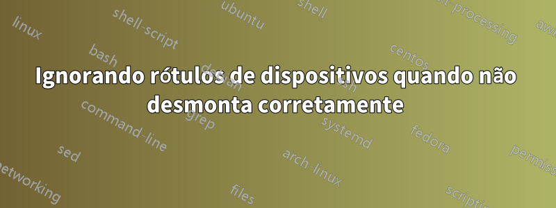 Ignorando rótulos de dispositivos quando não desmonta corretamente