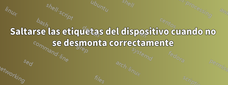 Saltarse las etiquetas del dispositivo cuando no se desmonta correctamente