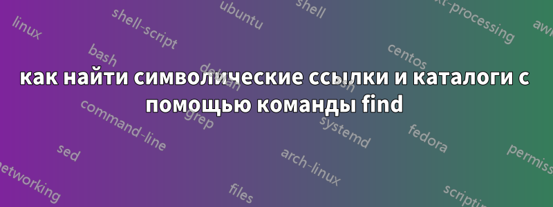 как найти символические ссылки и каталоги с помощью команды find