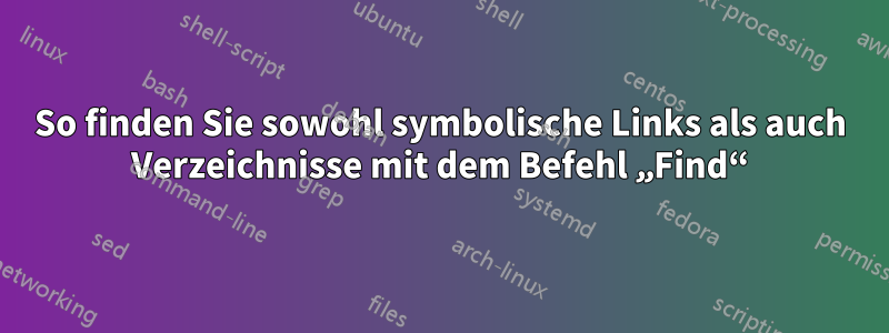 So finden Sie sowohl symbolische Links als auch Verzeichnisse mit dem Befehl „Find“