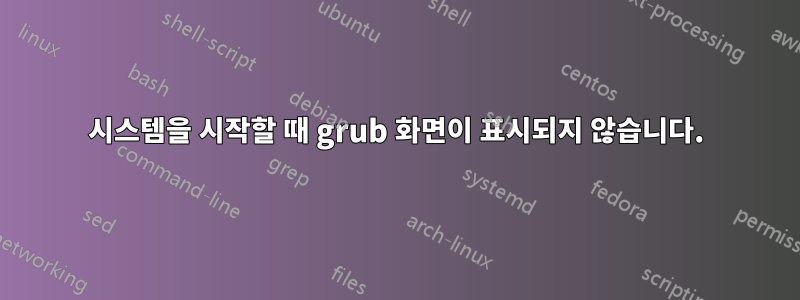 시스템을 시작할 때 grub 화면이 표시되지 않습니다.