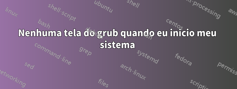 Nenhuma tela do grub quando eu inicio meu sistema