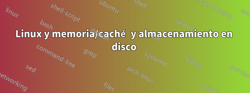 Linux y memoria/caché y almacenamiento en disco