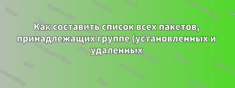 Как составить список всех пакетов, принадлежащих группе (установленных и удаленных)?