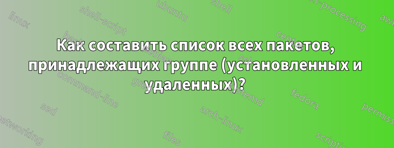 Как составить список всех пакетов, принадлежащих группе (установленных и удаленных)?