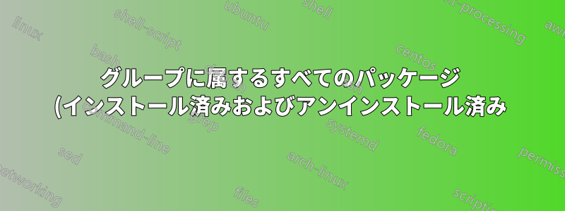 グループに属するすべてのパッケージ (インストール済みおよびアンインストール済み) を一覧表示するにはどうすればよいでしょうか?