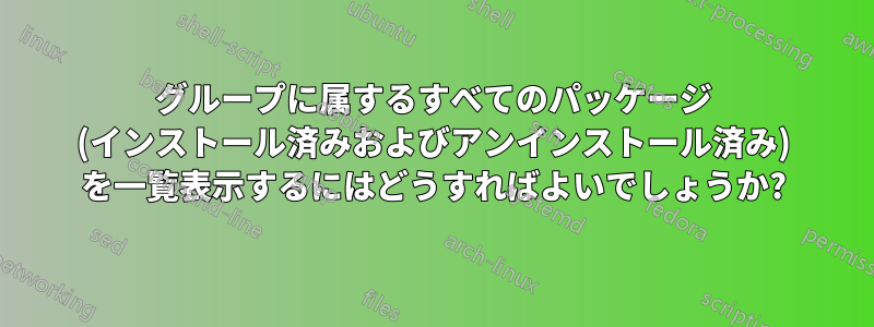 グループに属するすべてのパッケージ (インストール済みおよびアンインストール済み) を一覧表示するにはどうすればよいでしょうか?