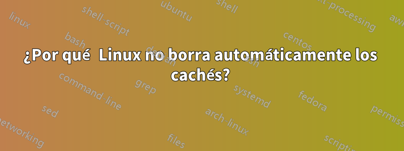 ¿Por qué Linux no borra automáticamente los cachés?