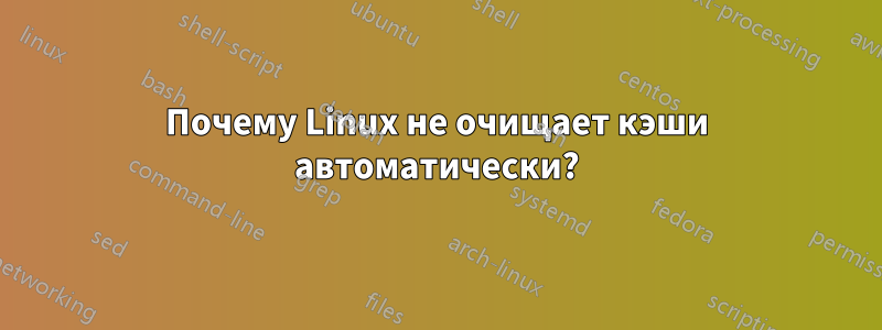 Почему Linux не очищает кэши автоматически?