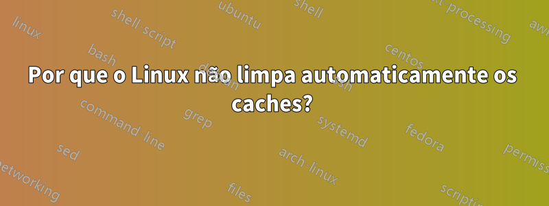 Por que o Linux não limpa automaticamente os caches?