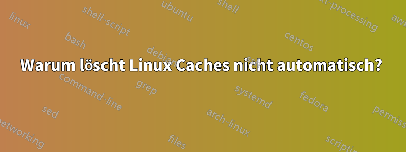 Warum löscht Linux Caches nicht automatisch?