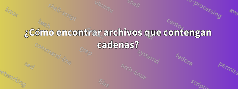 ¿Cómo encontrar archivos que contengan cadenas?