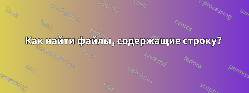 Как найти файлы, содержащие строку?