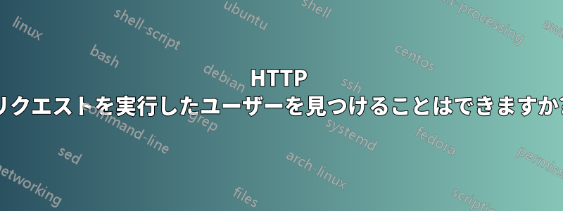 HTTP リクエストを実行したユーザーを見つけることはできますか?