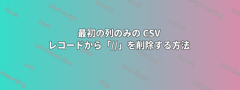 最初の列のみの CSV レコードから「//」を削除する方法