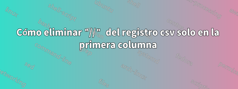 Cómo eliminar "//" del registro csv solo en la primera columna