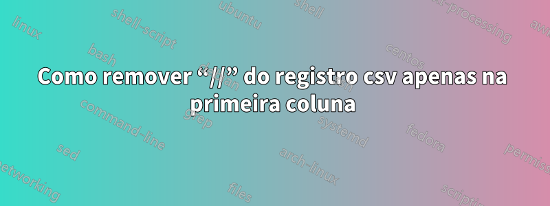 Como remover “//” do registro csv apenas na primeira coluna