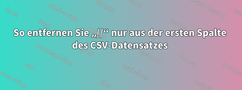 So entfernen Sie „//“ nur aus der ersten Spalte des CSV-Datensatzes