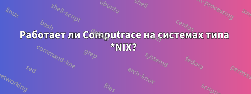 Работает ли Computrace на системах типа *NIX? 