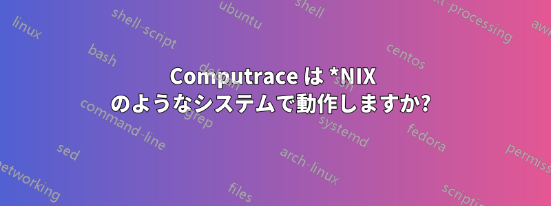 Computrace は *NIX のようなシステムで動作しますか? 