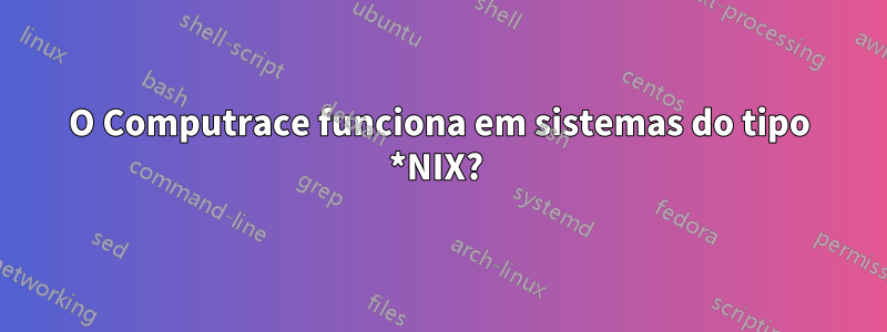 O Computrace funciona em sistemas do tipo *NIX? 