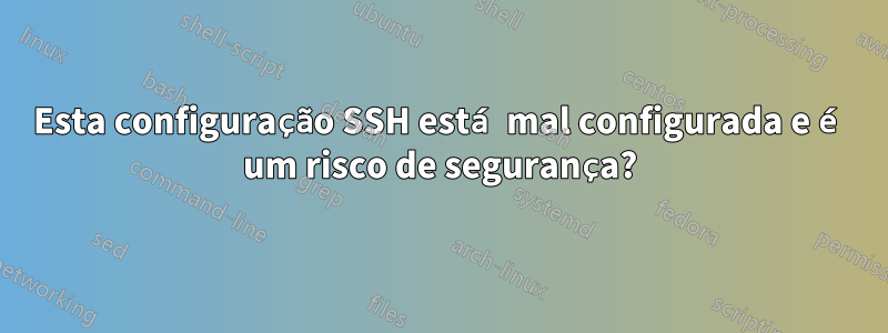 Esta configuração SSH está mal configurada e é um risco de segurança?