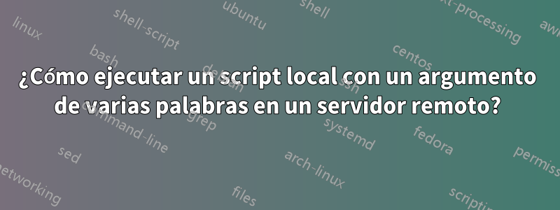 ¿Cómo ejecutar un script local con un argumento de varias palabras en un servidor remoto?