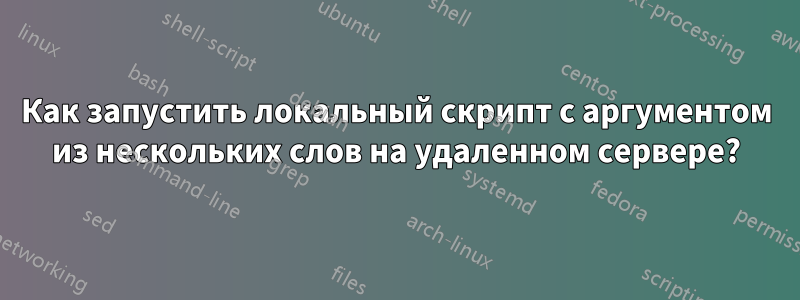 Как запустить локальный скрипт с аргументом из нескольких слов на удаленном сервере?