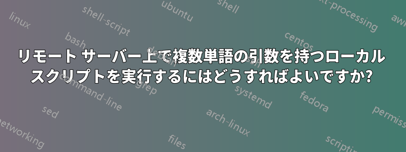 リモート サーバー上で複数単語の引数を持つローカル スクリプトを実行するにはどうすればよいですか?