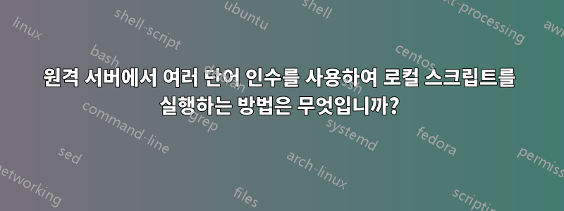 원격 서버에서 여러 단어 인수를 사용하여 로컬 스크립트를 실행하는 방법은 무엇입니까?