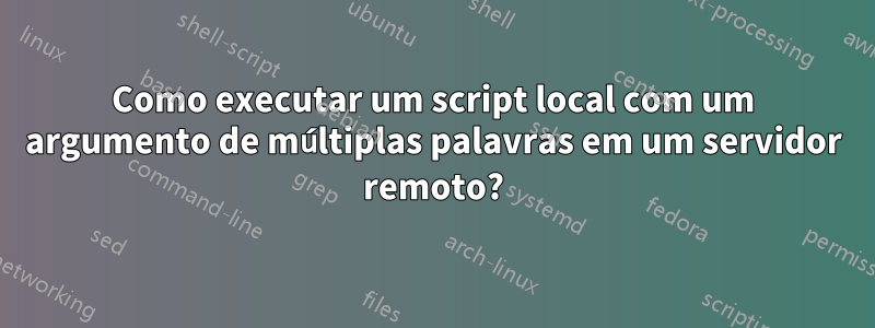 Como executar um script local com um argumento de múltiplas palavras em um servidor remoto?