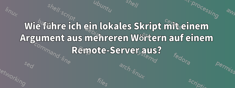 Wie führe ich ein lokales Skript mit einem Argument aus mehreren Wörtern auf einem Remote-Server aus?