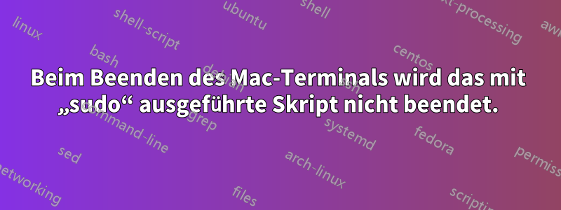 Beim Beenden des Mac-Terminals wird das mit „sudo“ ausgeführte Skript nicht beendet.