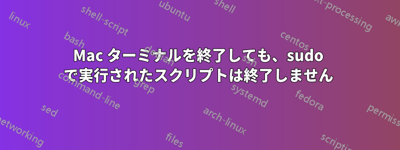 Mac ターミナルを終了しても、sudo で実行されたスクリプトは終了しません