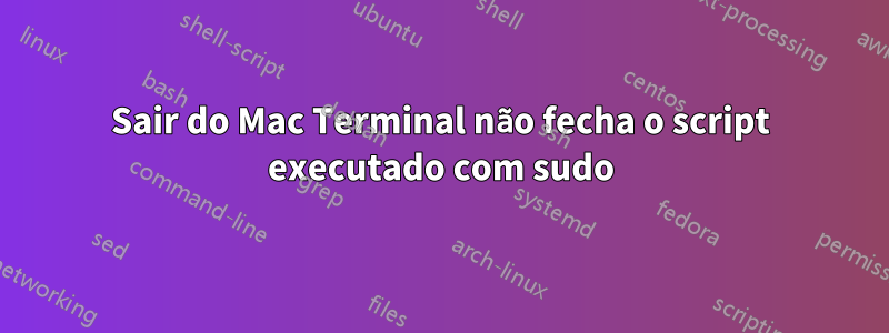 Sair do Mac Terminal não fecha o script executado com sudo