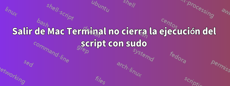 Salir de Mac Terminal no cierra la ejecución del script con sudo