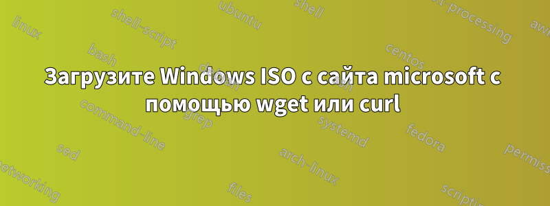 Загрузите Windows ISO с сайта microsoft с помощью wget или curl