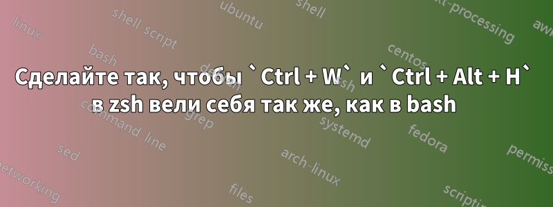 Сделайте так, чтобы `Ctrl + W` и `Ctrl + Alt + H` в zsh вели себя так же, как в bash