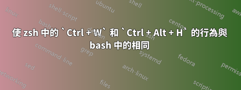 使 zsh 中的 `Ctrl + W` 和 `Ctrl + Alt + H` 的行為與 bash 中的相同