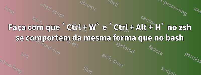 Faça com que `Ctrl + W` e `Ctrl + Alt + H` no zsh se comportem da mesma forma que no bash