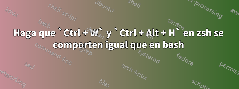 Haga que `Ctrl + W` y `Ctrl + Alt + H` en zsh se comporten igual que en bash