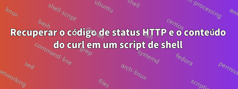 Recuperar o código de status HTTP e o conteúdo do curl em um script de shell