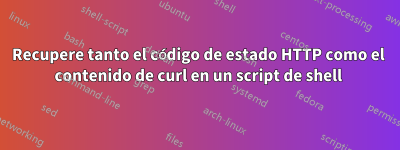 Recupere tanto el código de estado HTTP como el contenido de curl en un script de shell