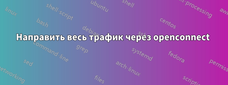 Направить весь трафик через openconnect