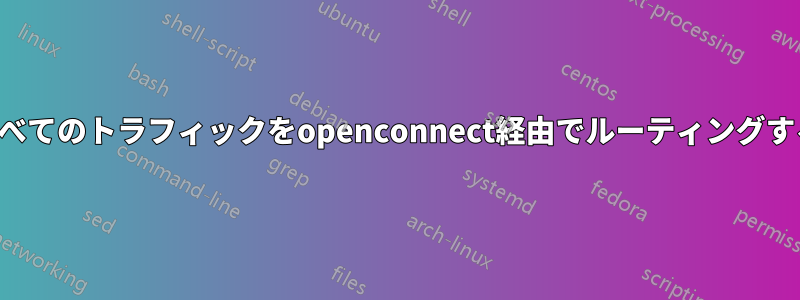 すべてのトラフィックをopenconnect経由でルーティングする